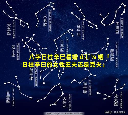 八字日柱辛巳看婚 🌼 姻「日柱辛巳的女性旺夫还是克夫」